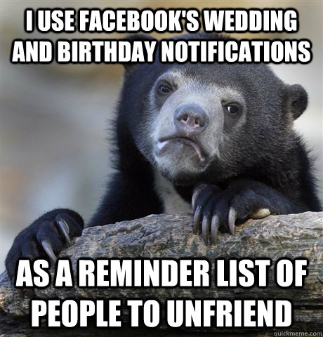 I use facebook's wedding and birthday notifications as a reminder list of people to unfriend - I use facebook's wedding and birthday notifications as a reminder list of people to unfriend  Confession Bear