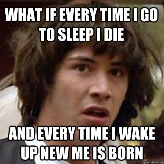 What if every time I go to sleep I die And every time I wake up New Me is born - What if every time I go to sleep I die And every time I wake up New Me is born  conspiracy keanu