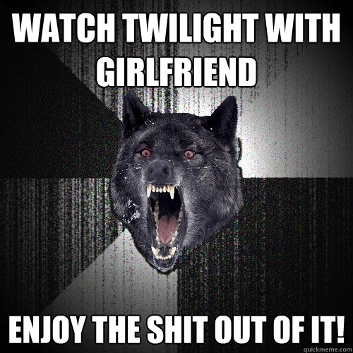 watch twilight with girlfriend enjoy the shit out of it!  Insanity Wolf