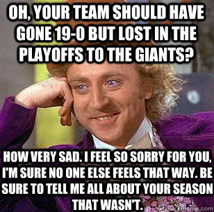 Oh, your team should have gone 19-0 but lost in the playoffs to the giants? How very sad. I feel so sorry for you, i'm sure no one else feels that way. Be sure to tell me all about your season that wasn't.  Condescending Wonka