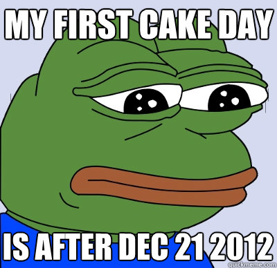 My first cake day is after dec 21 2012  FEELS BAD MAN