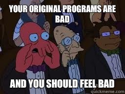 Your original programs are bad and you should feel bad  Zoidberg