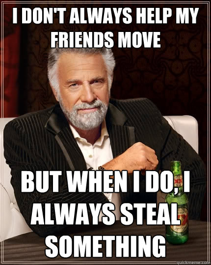 I don't always help my friends move But when I do, I always steal something  The Most Interesting Man In The World