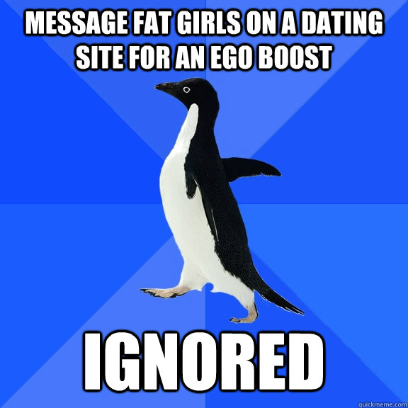message fat girls on a dating site for an ego boost ignored  Socially Awkward Penguin