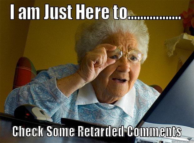 I AM JUST HERE TO.................  CHECK SOME RETARDED COMMENTS Grandma finds the Internet