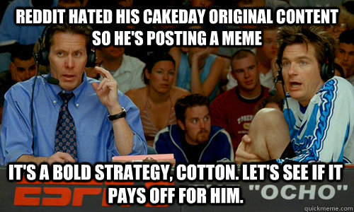 Reddit hated his cakeday original content so he's posting a meme It's a bold strategy, Cotton. Let's see if it pays off for him.  Cotton Pepper