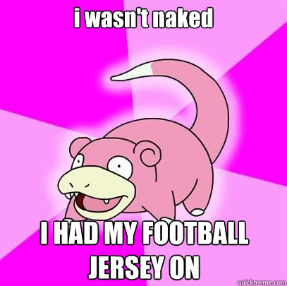 i wasn't naked I HAD MY FOOTBALL JERSEY ON  Slowpoke