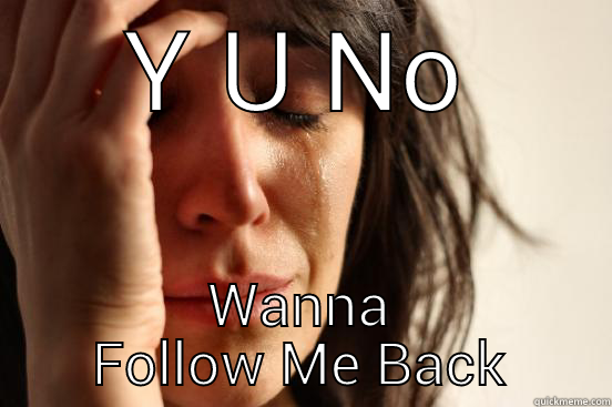 Y U NO WANNA FOLLOW ME BACK First World Problems