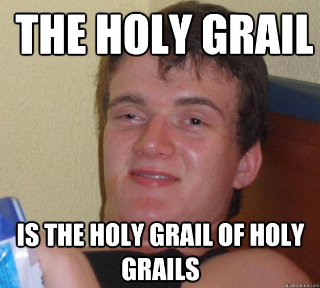  The Holy grail is the holy grail of Holy Grails -  The Holy grail is the holy grail of Holy Grails  10 Guy