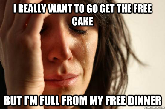 I really want to go get the free cake but I'm full from my free dinner  First World Problems