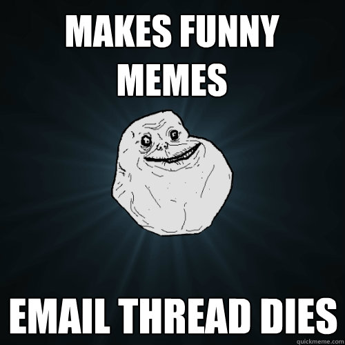 Makes funny memes  Email thread dies  Forever Alone
