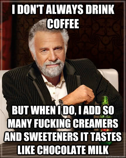 I don't always drink coffee but when I do, I add so many fucking creamers and sweeteners it tastes like chocolate milk  The Most Interesting Man In The World