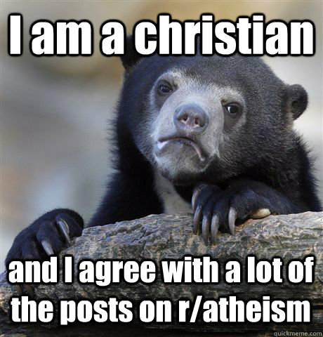 I am a christian and I agree with a lot of the posts on r/atheism  Confession Bear