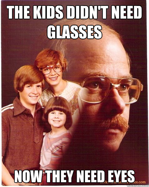 The kids didn't need glasses now they need eyes  Vengeance Dad