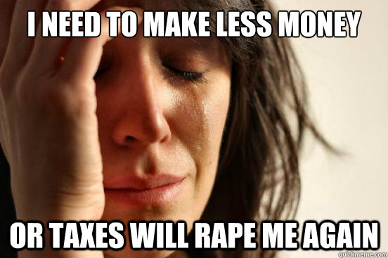I need to make less money this year Or taxes will rape me again  First World Problems