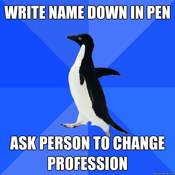 Write name down in pen ask person to change profession  Socially Awkward Penguin