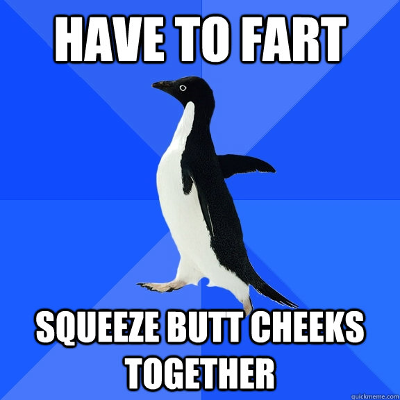 have to fart squeeze butt cheeks together - have to fart squeeze butt cheeks together  Socially Awkward Penguin