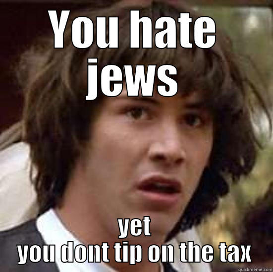 YOU HATE JEWS YET YOU DONT TIP ON THE TAX conspiracy keanu