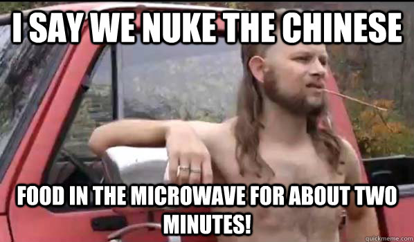 I say we nuke the chinese food in the microwave for about two minutes! - I say we nuke the chinese food in the microwave for about two minutes!  Socially Liberal Redneck