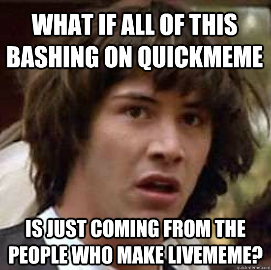 What if all of this bashing on quickmeme is just coming from the people who make livememe?  conspiracy keanu