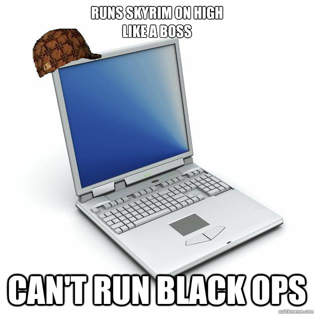 runs Skyrim on high
like a boss can't run black ops - runs Skyrim on high
like a boss can't run black ops  Scumbag computer