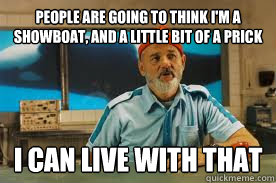 people are going to think I'm a showboat, and a little bit of a prick I can live with that - people are going to think I'm a showboat, and a little bit of a prick I can live with that  The Life Aquatic with Steve Zissou