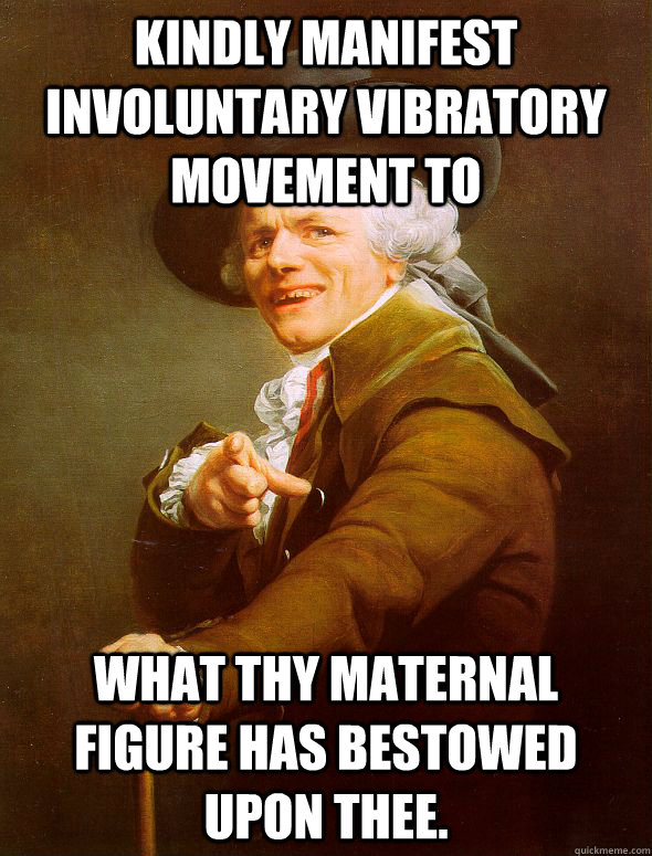 Kindly manifest involuntary vibratory movement to what thy maternal figure has bestowed upon thee. - Kindly manifest involuntary vibratory movement to what thy maternal figure has bestowed upon thee.  Joseph Ducreux