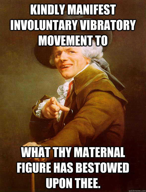 Kindly manifest involuntary vibratory movement to what thy maternal figure has bestowed upon thee.  Joseph Ducreux