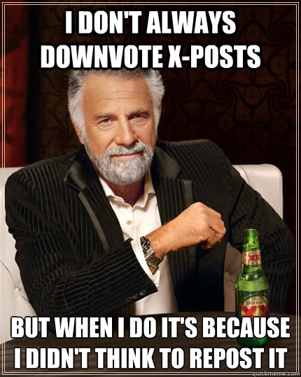 I don't always downvote x-posts but when I do it's because I didn't think to repost it  The Most Interesting Man In The World