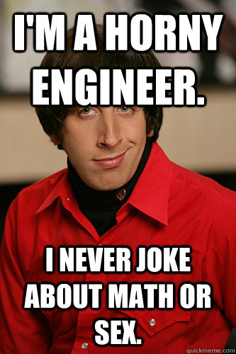 I'm a horny engineer. I never joke about math or sex.  Howard Wolowitz