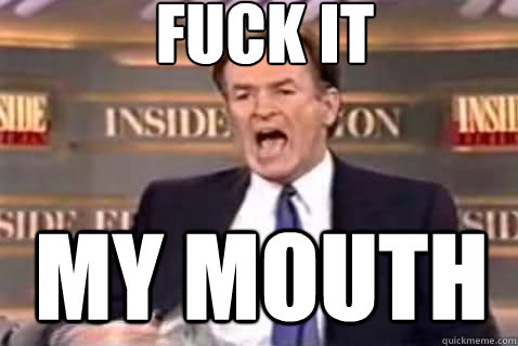 fuck it my mouth  Fuck It Bill OReilly