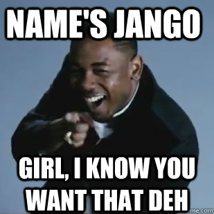 Name's Jango GIrl, I Know You want that Deh  