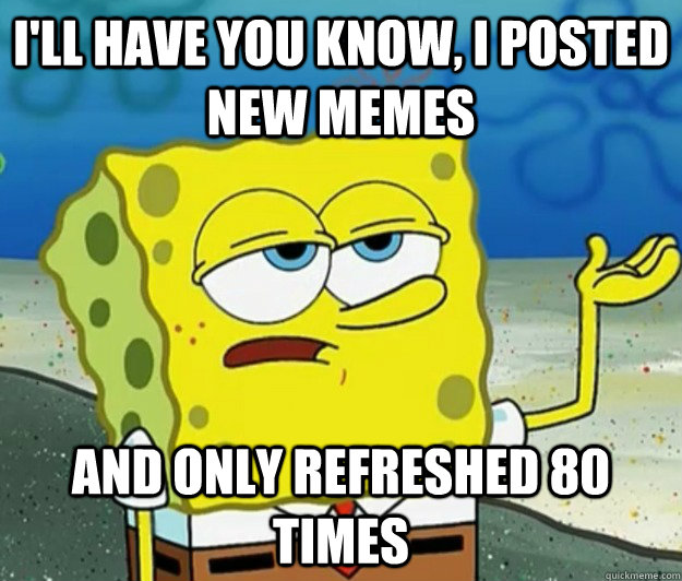 I'll have you know, I posted new memes and only refreshed 80 times - I'll have you know, I posted new memes and only refreshed 80 times  Tough Spongebob