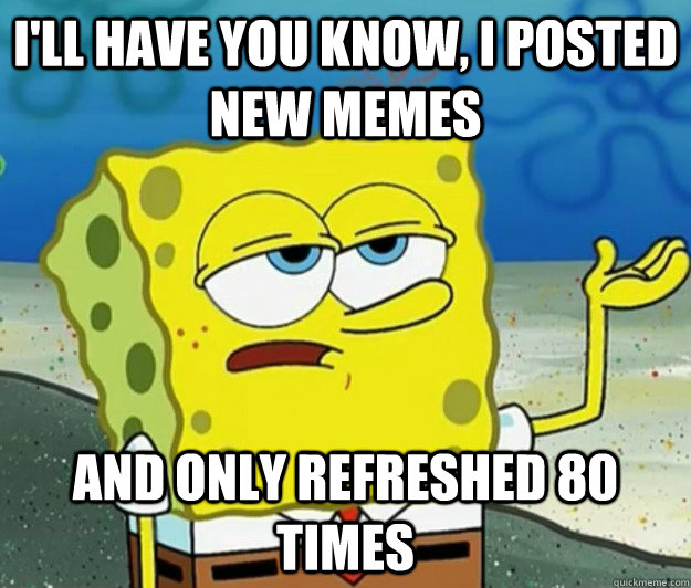 I'll have you know, I posted new memes and only refreshed 80 times  Tough Spongebob