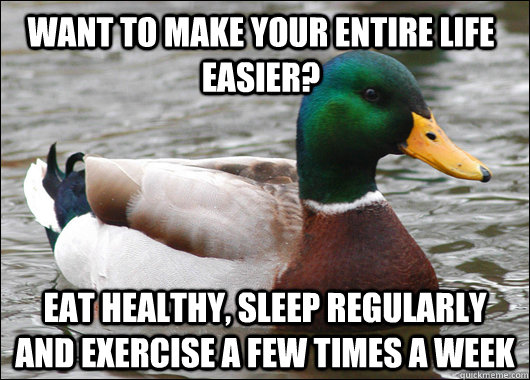 Want to make your entire life easier? Eat healthy, sleep regularly and exercise a few times a week - Want to make your entire life easier? Eat healthy, sleep regularly and exercise a few times a week  Actual Advice Mallard