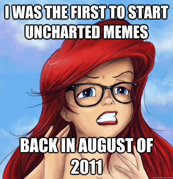 I was the first to start Uncharted memes Back in August of 2011 - I was the first to start Uncharted memes Back in August of 2011  Caring hipster ariel