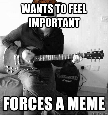 Wants to feel important forces a meme - Wants to feel important forces a meme  scumbag pitmonkey