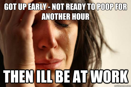 Got up early - not ready to poop for another hour then ill be at work  First World Problems