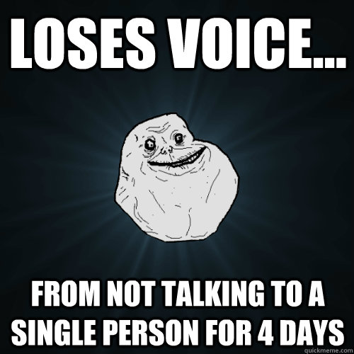 loses voice... from not talking to a single person for 4 days  Forever Alone