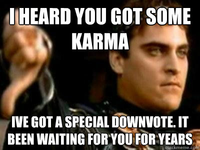 I heard you got some karma ive got a special downvote. it been waiting for you for years  Downvoting Roman