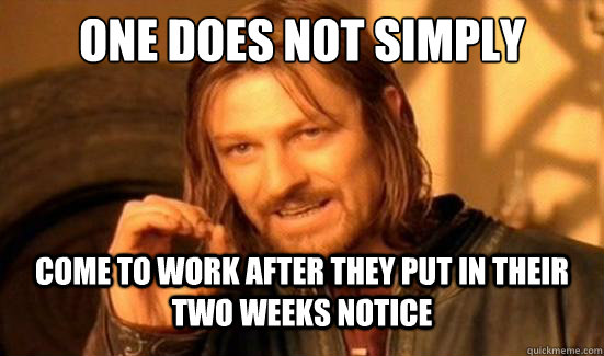 One Does Not Simply come to work after they put in their two weeks notice  Boromir