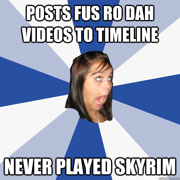 POSTS FUS RO DAH VIDEOS TO TIMELINE NEVER PLAYED SKYRIM - POSTS FUS RO DAH VIDEOS TO TIMELINE NEVER PLAYED SKYRIM  Annoying Facebook Girl