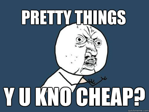 pretty things y u kno cheap?  Y U No