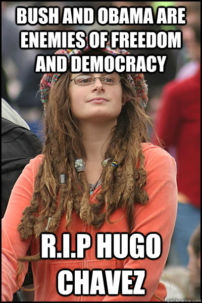 Bush and Obama are enemies of freedom and democracy R.I.P Hugo Chavez - Bush and Obama are enemies of freedom and democracy R.I.P Hugo Chavez  College Liberal