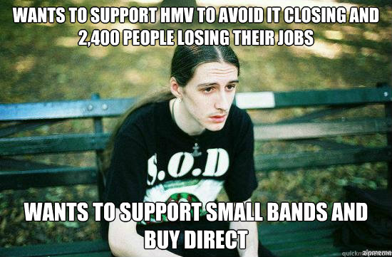 wants to support hmv to avoid it closing and 2,400 people losing their jobs wants to support small bands and buy direct  Metalhead Mike