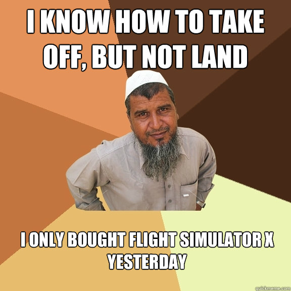 I know how to take off, but not land I only bought Flight Simulator X yesterday   Ordinary Muslim Man