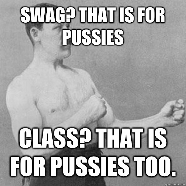 Swag? That is for pussies Class? That is for pussies too.  overly manly man