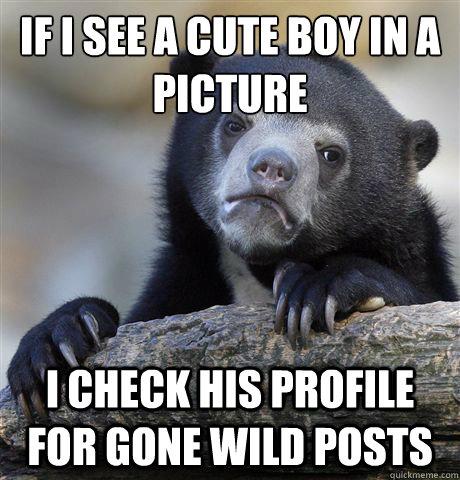 If I see a cute boy in a picture I check his profile for gone wild posts - If I see a cute boy in a picture I check his profile for gone wild posts  Confession Bear