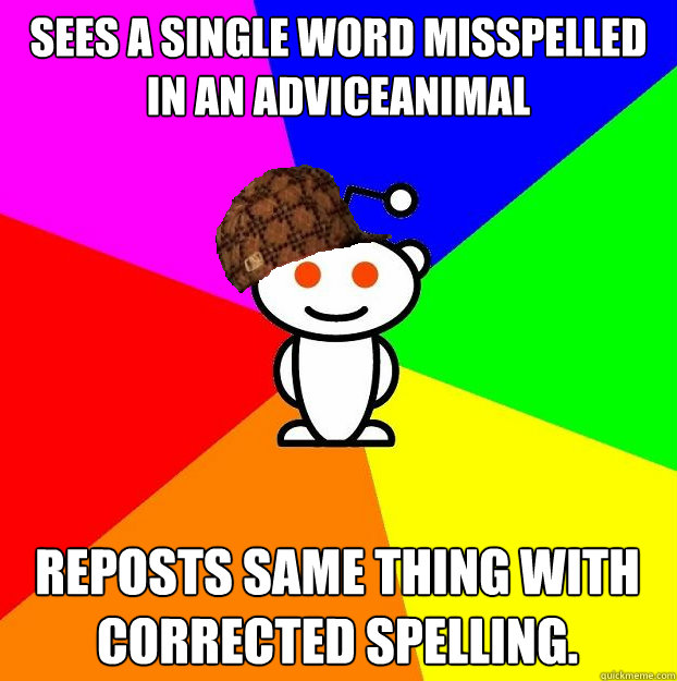 Sees a single word misspelled in an AdviceAnimal Reposts same thing with corrected spelling.  Scumbag Redditor