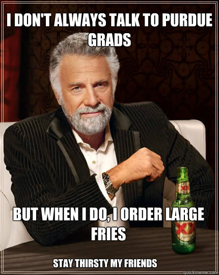 I DON'T ALWAYS TALK TO PURDUE GRADS BUT WHEN I DO, I ORDER LARGE FRIES STAY THIRSTY MY FRIENDS  Dos Equis man
